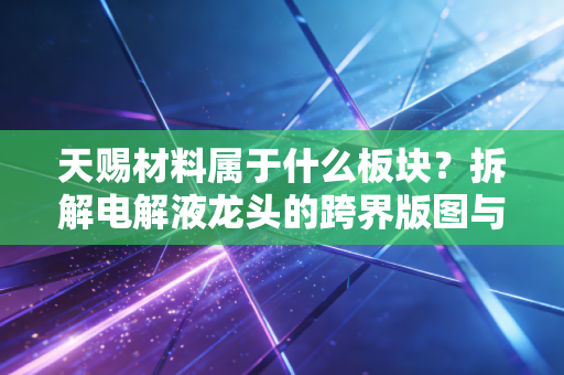 天赐材料属于什么板块?拆解电解液龙头的跨界版图与投资逻辑