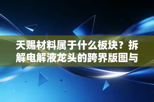 天赐材料属于什么板块？拆解电解液龙头的跨界版图与投资逻辑