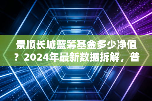 景顺长城蓝筹基金多少净值?2024年最新数据拆解,普通基民要不要抄底这只曾经的明星基?