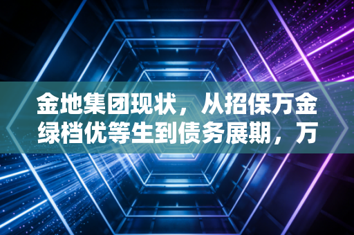 金地集团现状,从招保万金绿档优等生到债务展期,万亿房企的求生路好走吗?