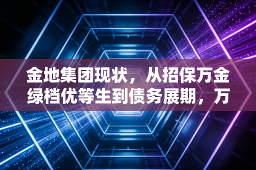 金地集团现状,从招保万金绿档优等生到债务展期,万亿房企的求生路好走吗?