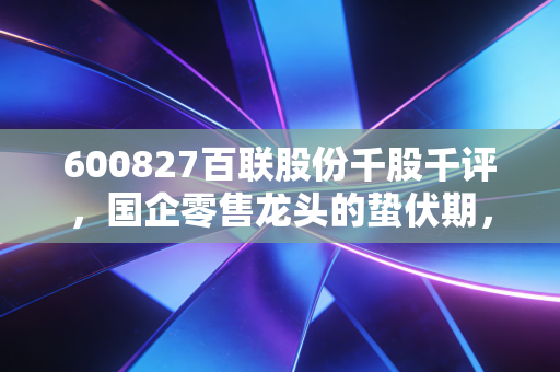 600827百联股份千股千评，国企零售龙头的蛰伏期，是价值洼地还是价值陷阱？
