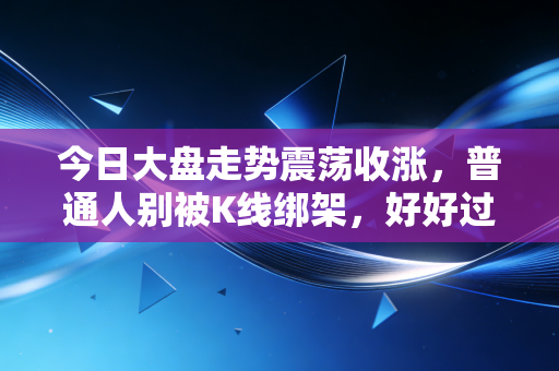 今日大盘走势震荡收涨，普通人别被K线绑架，好好过日子才是投资的终极目标