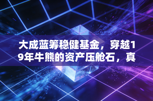 大成蓝筹稳健基金，穿越19年牛熊的资产压舱石，真的适合普通人吗？