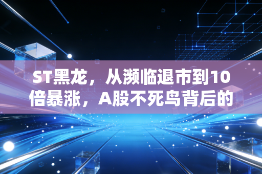 ST黑龙，从濒临退市到10倍暴涨，A股不死鸟背后的散户血泪与资本启示
