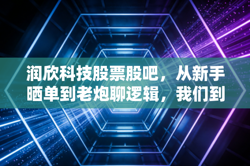 润欣科技股票股吧，从新手晒单到老炮聊逻辑，我们到底该在股吧里找什么？