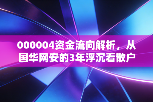 000004资金流向解析,从国华网安的3年浮沉看散户如何跟着资金信号避坑赚稳钱