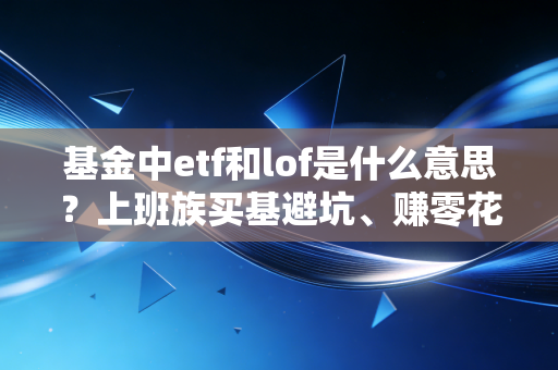 基金中etf和lof是什么意思?上班族买基避坑、赚零花钱必看的实操指南