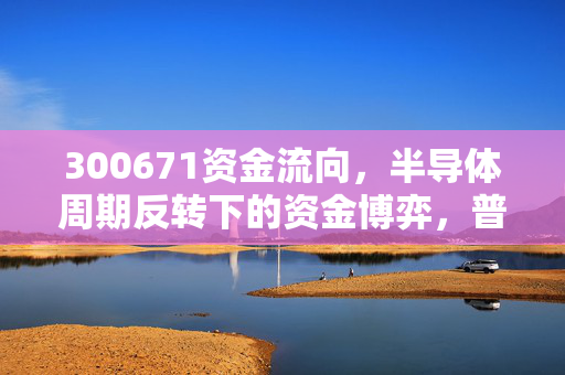 300671资金流向,半导体周期反转下的资金博弈,普通散户到底该跟风还是观望?