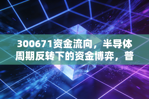 300671资金流向,半导体周期反转下的资金博弈,普通散户到底该跟风还是观望?
