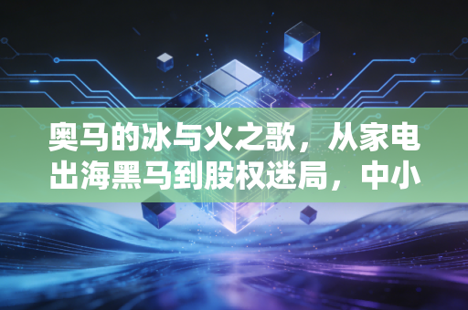 奥马的冰与火之歌，从家电出海黑马到股权迷局，中小股东的钱袋子该往哪放？