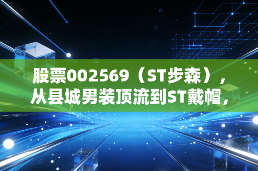股票002569(ST步森),从县城男装顶流到ST戴帽,小散3年持股市值腰斩的踩坑启示