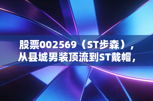 股票002569（ST步森），从县城男装顶流到ST戴帽，小散3年持股市值腰斩的踩坑启示