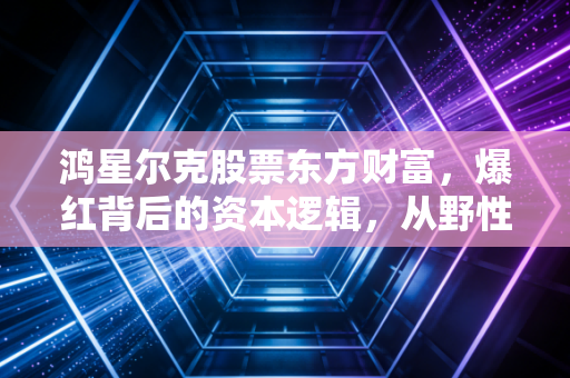 鸿星尔克股票东方财富，爆红背后的资本逻辑，从野性消费到市值起伏的普通人投资启示