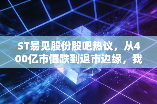 ST易见股份股吧热议，从400亿市值跌到退市边缘，我那套准备付首付的钱是怎么套牢的？