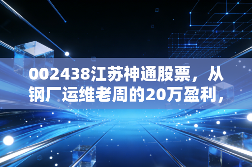 002438江苏神通股票,从钢厂运维老周的20万盈利,看特种阀门龙头的长期投资价值