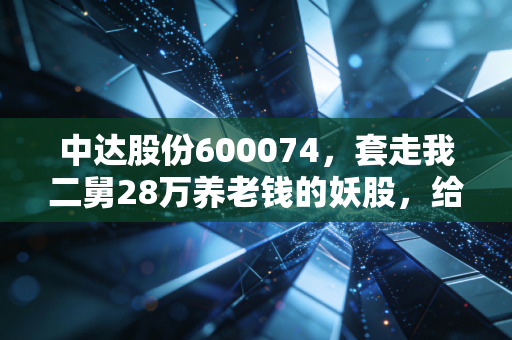 中达股份600074,套走我二舅28万养老钱的妖股,给所有散户敲了3个警钟