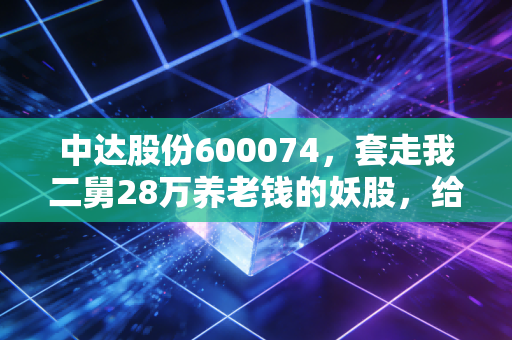 中达股份600074，套走我二舅28万养老钱的妖股，给所有散户敲了3个警钟