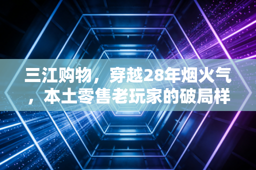三江购物，穿越28年烟火气，本土零售老玩家的破局样本
