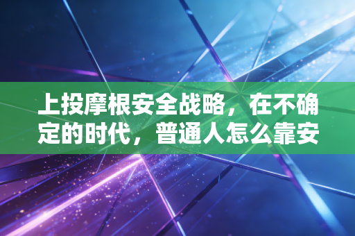 上投摩根安全战略,在不确定的时代,普通人怎么靠安全赛道攒下稳稳的家底?