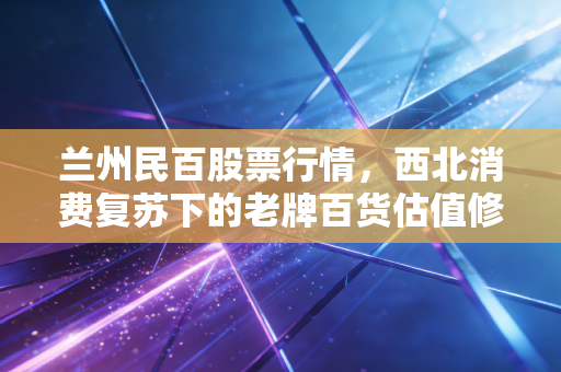 兰州民百股票行情，西北消费复苏下的老牌百货估值修复逻辑与普通投资者适配指南