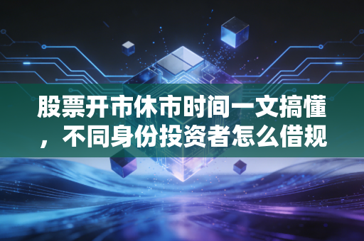 股票开市休市时间一文搞懂，不同身份投资者怎么借规则多赚少亏