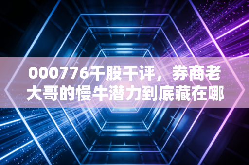 000776千股千评，券商老大哥的慢牛潜力到底藏在哪？普通人要不要上车？