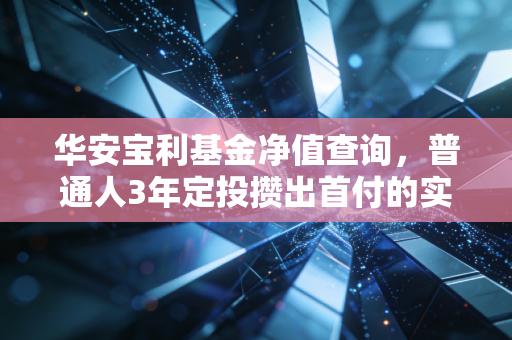 华安宝利基金净值查询，普通人3年定投攒出首付的实操避坑指南