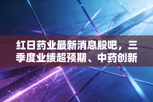 红日药业最新消息股吧，三季度业绩超预期、中药创新+血必净动销提速，散户是拿是抛？