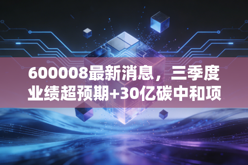600008最新消息，三季度业绩超预期+30亿碳中和项目落地，2024年价值重估逻辑全解析