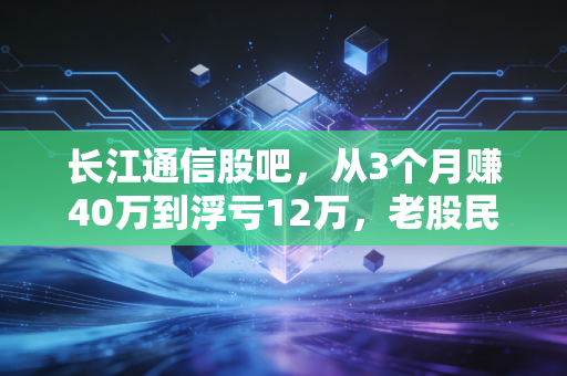 长江通信股吧，从3个月赚40万到浮亏12万，老股民的血泪教训里藏着通信股的投资逻辑