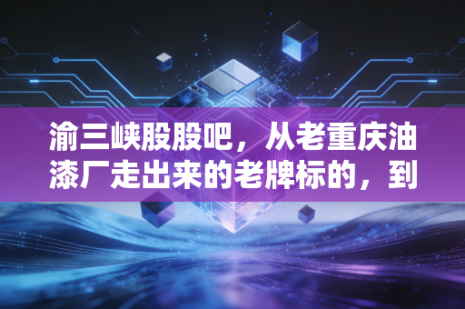 渝三峡股股吧,从老重庆油漆厂走出来的老牌标的,到底藏着多少散户没看透的门道?