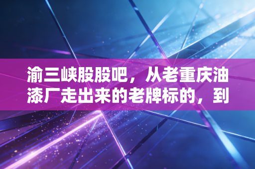 渝三峡股股吧,从老重庆油漆厂走出来的老牌标的,到底藏着多少散户没看透的门道?