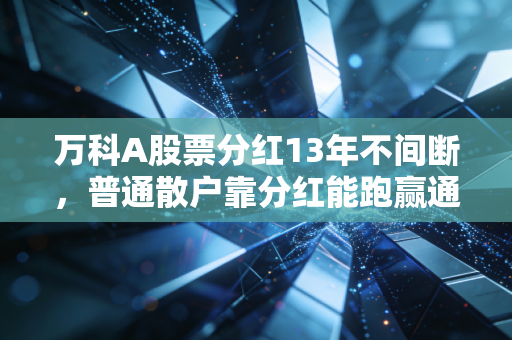 万科A股票分红13年不间断，普通散户靠分红能跑赢通胀吗？我表姐拿了8年的真实经历给你答案