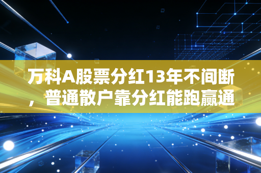 万科A股票分红13年不间断，普通散户靠分红能跑赢通胀吗？我表姐拿了8年的真实经历给你答案