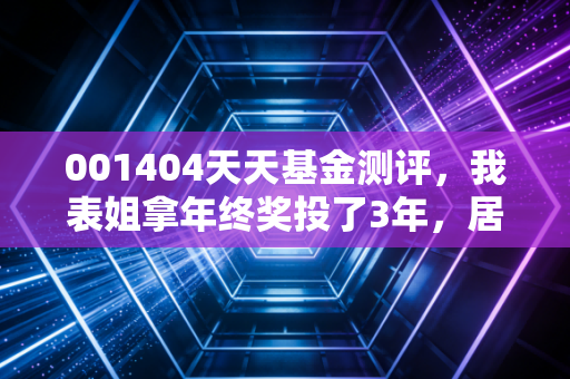 001404天天基金测评，我表姐拿年终奖投了3年，居然比我炒股赚的还多？