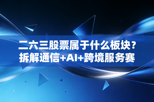 二六三股票属于什么板块？拆解通信+AI+跨境服务赛道的隐形玩家价值逻辑