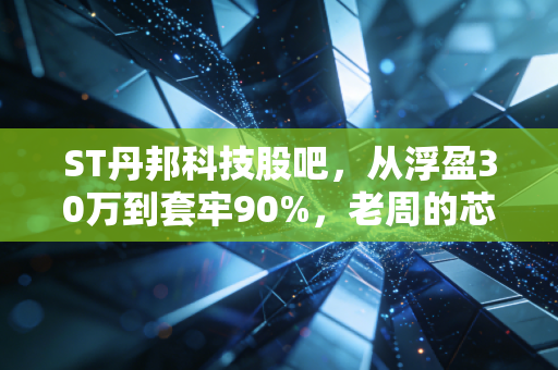 ST丹邦科技股吧，从浮盈30万到套牢90%，老周的芯片梦踩坑实录与退市股避雷指南