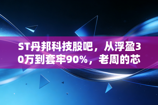 ST丹邦科技股吧，从浮盈30万到套牢90%，老周的芯片梦踩坑实录与退市股避雷指南