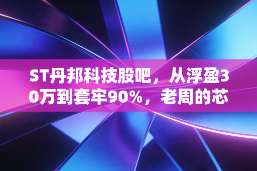 ST丹邦科技股吧，从浮盈30万到套牢90%，老周的芯片梦踩坑实录与退市股避雷指南