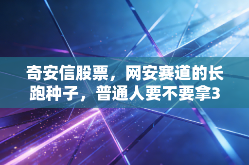 奇安信股票，网安赛道的长跑种子，普通人要不要拿3年？