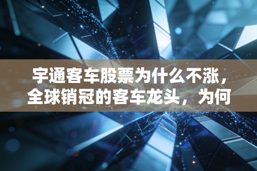 宇通客车股票为什么不涨，全球销冠的客车龙头，为何在A股常年躺平？