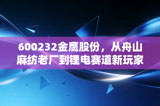 600232金鹰股份，从舟山麻纺老厂到锂电赛道新玩家，小市值国企的破局路对普通人有啥启发？