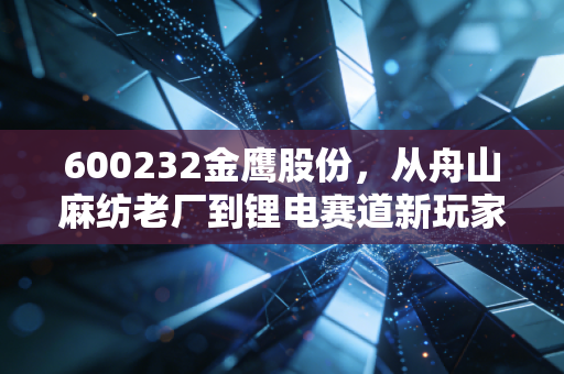 600232金鹰股份，从舟山麻纺老厂到锂电赛道新玩家，小市值国企的破局路对普通人有啥启发？