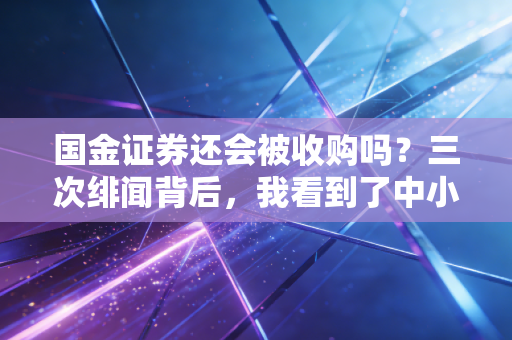 国金证券还会被收购吗？三次绯闻背后，我看到了中小券商的生存真相