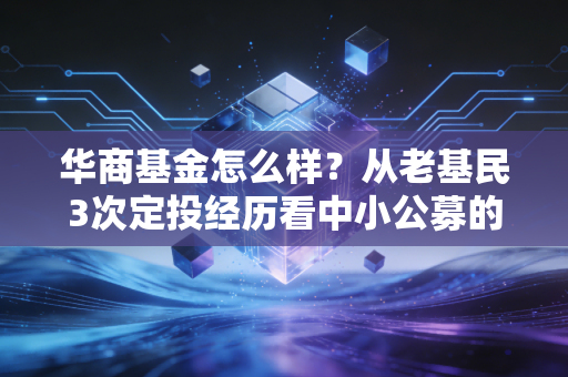 华商基金怎么样？从老基民3次定投经历看中小公募的破圈逻辑
