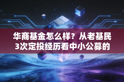 华商基金怎么样？从老基民3次定投经历看中小公募的破圈逻辑