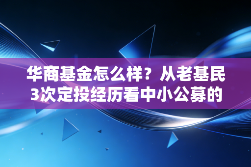 华商基金怎么样？从老基民3次定投经历看中小公募的破圈逻辑