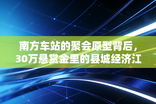 南方车站的聚会原型背后,30万悬赏金里的县城经济江湖与普通人的生存博弈