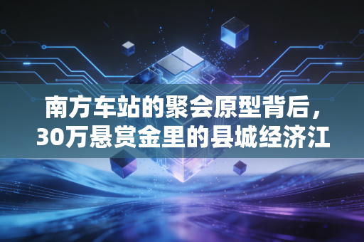 南方车站的聚会原型背后,30万悬赏金里的县城经济江湖与普通人的生存博弈